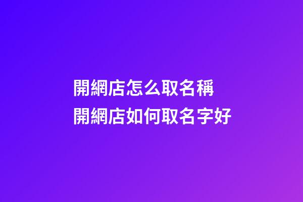 開網店怎么取名稱 開網店如何取名字好-第1張-店鋪起名-玄機派